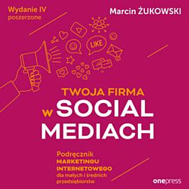 Twoja firma w social mediach. Podręcznik marketingu internetowego dla małych i średnich przedsiębiorstw. Wydanie IV poszerzone (audiobook MP3)