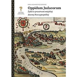 Oppidum Judaeorum. Żydzi w przestrzeni miejskiej dawnej Rzeczypospolitej