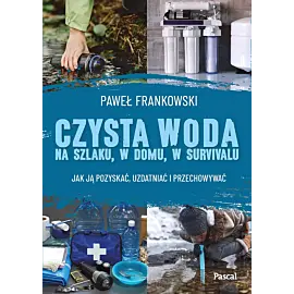 Czysta woda na szlaku, w domu, w survivalu. Jak ją pozyskać, uzdatniać i przechowywać