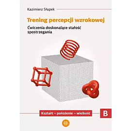 Trening percepcji wzrokowej. Część B. Ćwiczenia doskonalące stałość spostrzegania. Kształt - położenie - wielkość