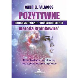 Pozytywne programowanie podświadomości metodą brainrewire. Usuń blokady i wyeliminuj negatywne wzorce myślowe