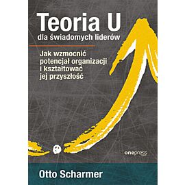 Teoria U dla świadomych liderów. Jak wzmocnić potencjał organizacji i kształtować jej przyszłość (e-book)