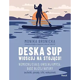 Deska SUP. Wiosłuj na stojąco! Wzmocnij ciało, uwolnij umysł, bądź bliżej natury