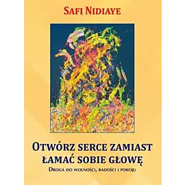 Otwórz serce zamiast łamać sobie głowę. Droga do wolności, radości i pokoju