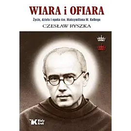 Wiara i ofiara. Życie, dzieło i epoka św. Maksymiliana M. Kolbego