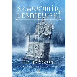 Na Moskwę. Polacy na Kremlu w XVII wieku