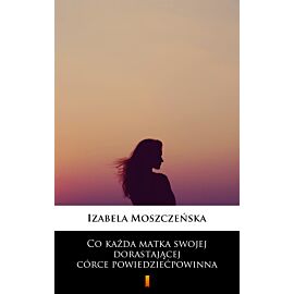 Co każda matka swojej dorastającej córce powiedzieć powinna (e-book)