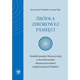 Źródła zbiorowej pamięci. Nośniki pamięci historycznej w kształtowaniu obrazu przeszłości współczesnych Polaków