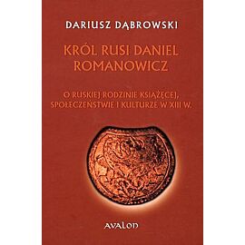 Król Rusi Daniel Romanowicz. O ruskiej rodzinie książęcej, społeczeństwie i kulturze w XIII w.