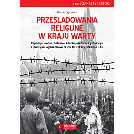 Prześladowania religijne w Kraju Warty Represje wobec Polaków i duchowieństwa polskiego a polityka wyznaniowa rządu III Rzeszy 1939–1945