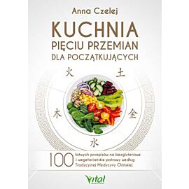 Kuchnia pięciu przemian dla początkujących. 100 łatwych przepisów na bezglutenowe i wegetariańskie potrawy według Tradycyjnej Medycyny Chińskiej