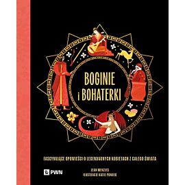 Boginie i bohaterki. Fascynujące opowieści o legendarnych kobietach z całego świata