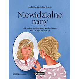 Niewidzialne rany. Jak zadbać o siebie, kiedy w dzieciństwie nikt cię tego nie nauczył