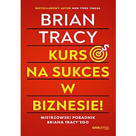 Kurs na sukces w biznesie! Mistrzowski poradnik Briana Tracy`ego