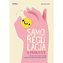 Samoregulacja w praktyce. Jak opanować własne emocje i wspierać rozwój emocjonalny dziecka