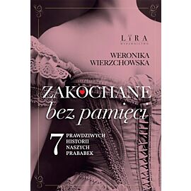 Zakochane bez pamięci. Siedem prawdziwych historii naszych prababek