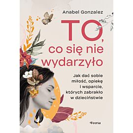 To, co się nie wydarzyło. Jak dać sobie miłość, opiekę i wsparcie, których zabrakło w dzieciństwie