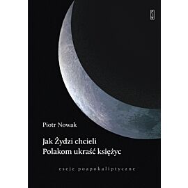 Jak Żydzi chcieli Polakom ukraść księżyc. Eseje poapokaliptyczne