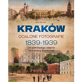 Kraków. Ocalone fotografie 1839-1939. Od pierwszego zdjęcia do II wojny światowej