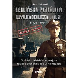Berlińska placówka wywiadowcza „In.3” (1926 - 1934). Oddział II i działalność majora Jerzego Sosnowskiego w Niemczech