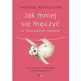 Jak mniej się męczyć w zwyczajnym świecie. Dla analizujących bez końca i wysoko wrażliwych.