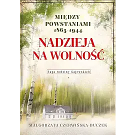 Nadzieja na wolność. Między powstaniami 1863-1944. Saga rodziny Gajewskich