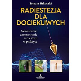 Radiestezja dla dociekliwych. Nowatorskie zastosowanie radiestezji w praktyce