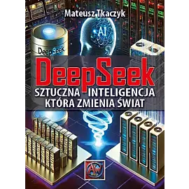 DeepSeek. Sztuczna Inteligencja, która zmienia świat