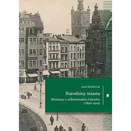 Narodziny miasta. Miniatury o wilhelmińskim gdańsku (1890-1914)