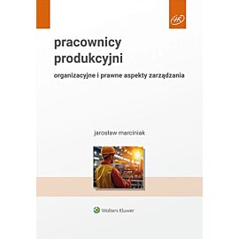 Pracownicy produkcyjni. Organizacyjne i prawne aspekty zarządzania