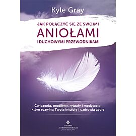 Jak połączyć się ze swoimi aniołami i duchowymi przewodnikami ćwiczenia modlitwy rytuały i medytacje które rozwiną twoją intuicję i uzdrowią życie