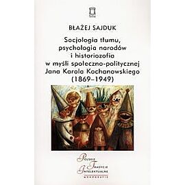 Socjologia tłumu, psychologia narodów i historiozofia w myśli społeczno-politycznej Jana Karola Kochanowskiego (1869-1949)