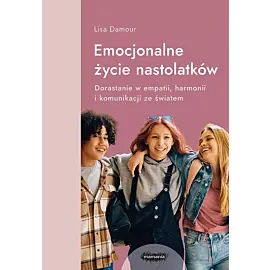 Emocjonalne życie nastolatków. Dorastanie w empatii, harmonii i komunikacji ze światem