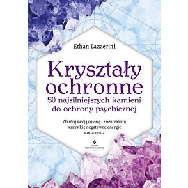 Kryształy ochronne. 50 najsilniejszych kamieni do ochrony psychicznej. Zbuduj swoją osłonę i zneutralizuj wszystkie negatywne energie z otoczenia
