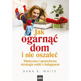 Jak ogarnąć dom i nie oszaleć. Skuteczna i sprawdzona strategia walki z bałaganem