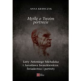 Myślę o Twoim portrecie. Listy Antoniego Michalaka i Jarosława Iwaszkiewicza. Świadectwa i portrety