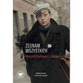 „Żegnam wszystkich”. Henryk Urbanowicz „Zabawa” Biografia harcerza i żołnierza brygad wileńskich Armii Krajowej kpt. „Szczerbca” i mjr. „Łupaszki”