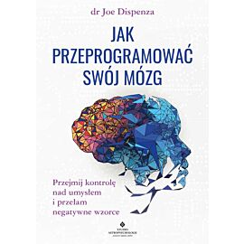 Jak przeprogramować swój mózg. Przejmij kontrolę nad umysłem i przełam negatywne wzorce
