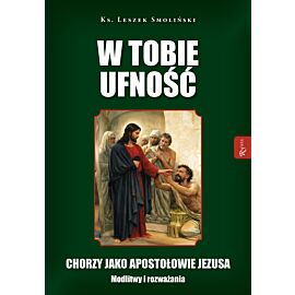 W Tobie ufność. Chorzy jako apostołowie Jezusa. Modlitwy i rozważania