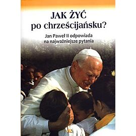 Jak żyć po chrześcijańsku? Jan Paweł II odpowiada na najważniejsze pytania