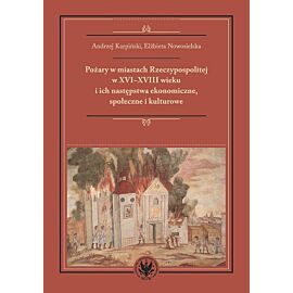 Pożary w miastach Rzeczypospolitej w XVI-XVIII wieku i ich następstwa ekonomiczne, społeczne i kultu