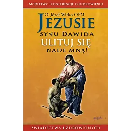 Jezusie, synu Dawida, ulituj się nade mną. Modlitwy, medytacje, świadectwa ludzi uzdrowionych