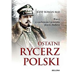 Ostatni rycerz Polski. Rzecz o osobowości generała Józefa Hallera