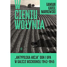 W cieniu Wołynia. Antypolska akcja OUN i UPA w Galicji Wschodniej 1943–1945