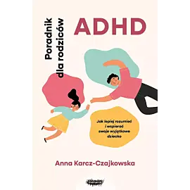 ADHD. Poradnik dla rodziców. Jak lepiej rozumieć i wspierać swoje wyjątkowe dziecko