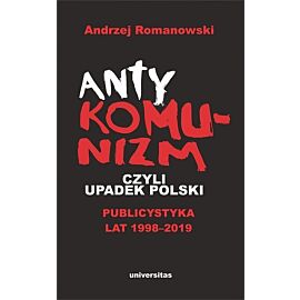 Antykomunizm, czyli upadek Polski. Publicystyka lat 1998-2019