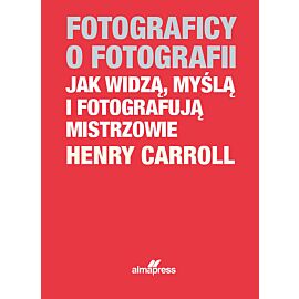 Fotograficy o fotografii. Jak widzą, myślą i fotografują mistrzowie