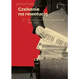 Czekanie na rewolucję. Komuniści w II RP 1921-1926