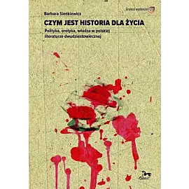 Czym jest historia dla życia. Polityka, erotyka, władza w polskiej literaturze dwudziestowiecznej