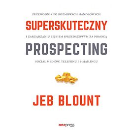 Superskuteczny prospecting. Przewodnik po rozmowach handlowych i zarządzaniu lejkiem sprzedażowym za pomocą social mediów, telefonu i e-mailingu (e-book)